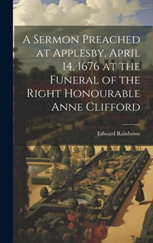 Hardcover A Sermon Preached at Applesby, April 14, 1676 at the Funeral of the Right Honourable Anne Clifford Book