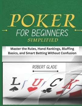 POKER FOR BEGINNERS SIMPLIFIED: Master the Rules, Hand Rankings, Bluffing Basics, and Smart Betting Without Confusion