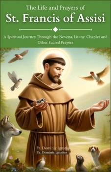 The Life and Prayers of St. Francis Of Assisi: A Spiritual Journey Through the Novena, Litany, Chaplet and Other Sacred Prayers (Powerful Catholic Novena Collection for Every Need)