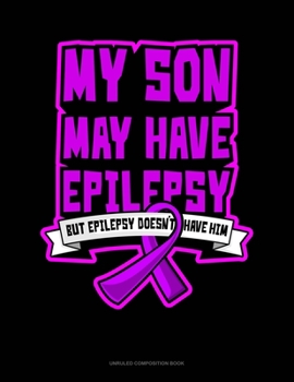 My Son May Have Epilepsy But Epilepsy Doesn't Have Him: Unruled Composition Book