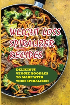 Paperback Weight Loss Spiralizer Recipes: Delicious Veggie Noodles To Make With Your Spiralizer: How To Utilize A Plant-Based Diet To Lose Weight Book