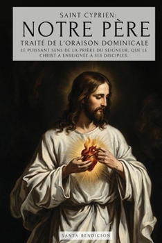 Saint Cyprien: Notre Père - Traité de l'Oraison Dominicale: E Puissant Sens Du Notre Père. Le Secret de la Prière Que Jésus a Enseigné À Ses Disciples ... de la Prière Au Seigneur (French Edition)