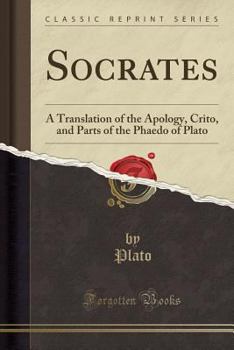 Socrates: A Translation of the Apology, Crito, and Parts of the Phaedo of Plato (Classic Reprint)