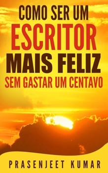 Como Ser Um Escritor Mais Feliz Sem Gastar Um Centavo (Auto-Publicação Sem Gastar Um Centavo) (Portuguese Edition)