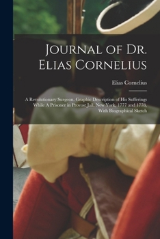 Paperback Journal of Dr. Elias Cornelius: A Revolutionary Surgeon. Graphic Description of his Sufferings While A Prisoner in Provost Jail, New York, 1777 and 17 Book