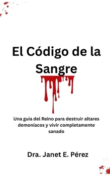 El Código de la Sangre: Una guía del Reino para destruir altares demoníacos y vivir completamente sanado (Spanish Edition)