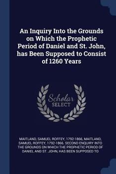 Paperback An Inquiry Into the Grounds on Which the Prophetic Period of Daniel and St. John, has Been Supposed to Consist of 1260 Years Book