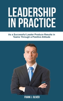 Leadership in Practice: As a Successful Leader Prоduсе Rеѕultѕ in Teams Through a Positive Attitude