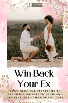 Win Back Your Ex: Psychological Strategies to Rebuild Your Relationship and Get Back with the One You Love