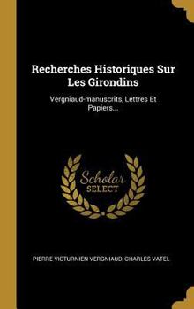 Hardcover Recherches Historiques Sur Les Girondins: Vergniaud-manuscrits, Lettres Et Papiers... [French] Book