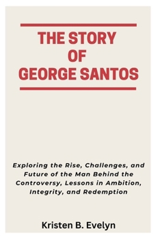 Paperback The Story of George Santos: Exploring the Rise, Challenges, and Future of the Man Behind the Controversy, Lessons in Ambition, Integrity, and Redempti Book