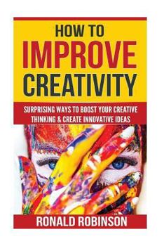Paperback How To Improve Creativity: Surprising Ways To Boost Your Creative Thinking & Cre Book