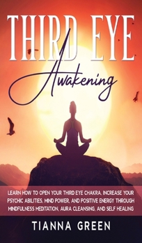 Third Eye Awakening: Learn How to Open Your Third Eye Chakra, Increase Your Psychic Abilities, Mind Power, and Positive Energy through Mindfulness Meditation, Aura Cleansing, and Self Healing