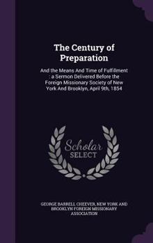 Hardcover The Century of Preparation: And the Means And Time of Fulfillment: a Sermon Delivered Before the Foreign Missionary Society of New York And Brookl Book