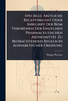 Specielle Ã rztliche Receptirkunst Oder Inbegriff Der Beim Verordnen Der Einzelnen Pharmaceutischen Arzneimittel Zu Beobachtenden Regeln In Alphabetischer Ordnung (German Edition)