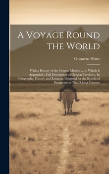 A Voyage Round the World: With a History of the Oregon Mission ... to Which Is Appended a Full Description of Oregon Territory, Its Geography, History ... Benefit of Emigrants to That Rising Country