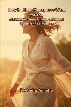 How to Make Menopause Work for You: A Powerful, Graceful, and Grounded Guide for Real Women