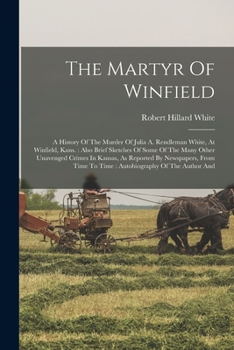 The Martyr Of Winfield: A History Of The Murder Of Julia A. Rendleman White, At Winfield, Kans.: Also Brief Sketches Of Some Of The Many Other ... Time To Time: Autobiography Of The Author And