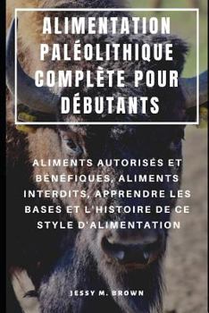 Paperback Alimentation Paléolithique Complète Pour Débutants: Aliments Autorisés Et Bénéfiques, Aliments Interdits, Apprendre Les Bases Et l'Histoire de Ce Styl [French] Book