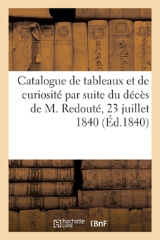 Paperback Catalogue de Tableaux, Dessins, Croquis, Objet d'Arts Et de Curiosité: Par Suite Du Décès de M. Redouté, 23 Juillet 1840 [French] Book