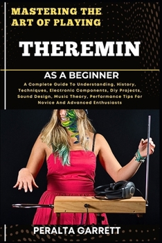 Paperback Mastering the Art of Playing Theremin as a Beginner: A Complete Guide To Understanding, History, Techniques, Electronic Components, Diy Projects, Soun Book