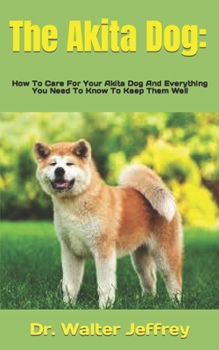 The Akita Dog: How To Care For Your Akita Dog And Everything You Need To Know To Keep Them Well