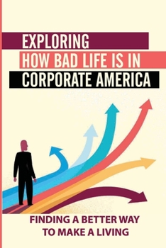 Paperback Exploring How Bad Life Is In Corporate America: Finding A Better Way To Make A Living: Save For An Ever Distant Retirement Book
