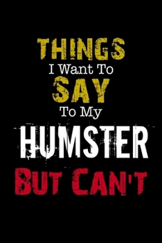 Things I Want to Say to My Humster But Can't Notebook Funny Gift: Lined Notebook / Journal Gift, 110 Pages, 6x9, Soft Cover, Matte Finish
