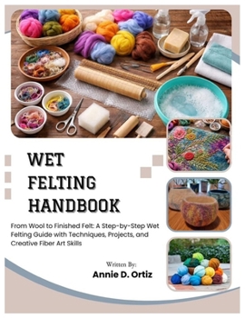 Wet Felting Handbook: From Wool to Finished Felt: A Step-by-Step Wet Felting Guide with Techniques, Projects, and Creative Fiber Art Skills
