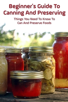 Paperback Beginner's Guide To Canning And Preserving: Things You Need To Know To Can And Preserve Foods: Step-By-Step Canning Tips Book