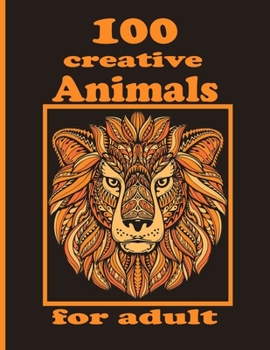 100 creative Animals for adult: Adult Coloring Book with Designs Animals, Mandalas, Flowers Portraits and Stress Relieving
