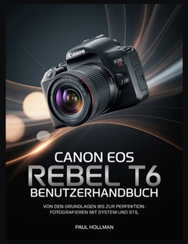 Canon EOS Rebel T6 Benutzerhandbuch: Von den Grundlagen bis zur Perfektion – Fotografieren mit System und Stil