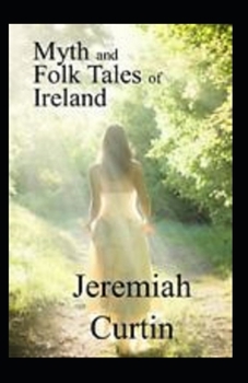 Myths and Folk-lore of Ireland by Jeremiah Curtin: Illustrated Edition