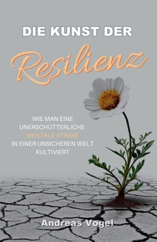 Die Kunst der Resilienz: Wie man eine unerschütterliche mentale Stärke in einer unsicheren Welt kultiviert (German Edition)