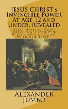 Paperback JESUS CHRIST's Invincible Power At Age 12 and Under Revealed!: Great Healing, Great Exorcising; Destroying Every power of Satan, when Requested! Book