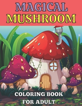Magical mushroom coloring book for adult: An Adult Coloring Book with Mushroom design Stress Relieving Mushroom house, plants, vegetable, Designs for ... Magical Fabulous Gifts For Adult and teens