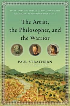 Hardcover The Artist, the Philosopher, and the Warrior: The Intersecting Lives of Da Vinci, Machiavelli, and Borgia and the World They Shaped Book
