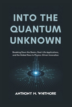 Paperback Into the Quantum Unknown: Breaking Down the Basics, Real-Life Applications, and the Global Race to Physics-Driven Innovation Book