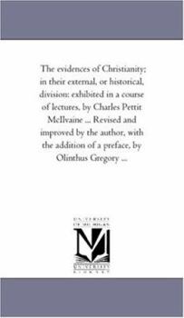 The evidences of Christianity; in their external, or historical, division: exhibited in a course of lectures, by Charles Pettit McIlvaine ... Revised ... of a preface, by Olinthus Gregory ...