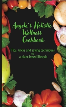 Paperback Angela's Holistic Wellness Cookbook: Tips, tricks and saving techniques to a plant base life style Book