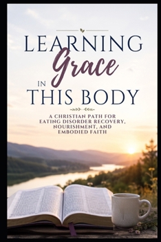 Learning Grace in This Body: A Christian Path for Eating Disorder Recovery, Nourishment, and Embodied Faith (Christian Mental Wellness Collection)