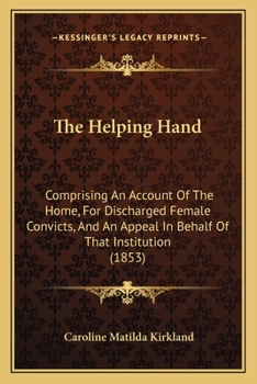 Paperback The Helping Hand: Comprising An Account Of The Home, For Discharged Female Convicts, And An Appeal In Behalf Of That Institution (1853) Book