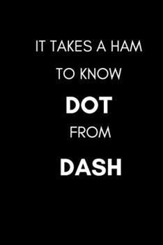 IT TAKES A HAM TO KNOW DOT FROM DASH: Funny Journal for an amateur Ham Radio Operator and a morse code enthusiasts.