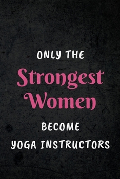 Only The Strongest Women Become Yoga Instructors: Appreciative Gift for Women Yoga Instructors, Yoga Teachers, and Yoga Classes: Lined Notebook Journal