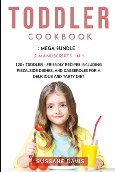 Toddler Cookbook: MEGA BUNDLE - 3 Manuscripts in 1 - 120+ Toddler - friendly recipes including Pizza, Side dishes, and Casseroles for a delicious and tasty diet