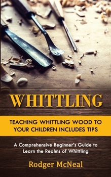 Paperback Whittling: Teaching Whittling Wood to Your Children Includes Tips (A Comprehensive Beginner's Guide to Learn the Realms of Whittl Book