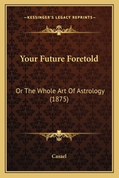 Your Future Foretold: Or The Whole Art Of Astrology