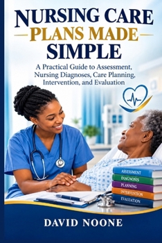 NURSING CARE PLANS MADE SIMPLE: A Practical Guide to Assessment, Nursing Diagnoses, Care Planning, Intervention, and Evaluation