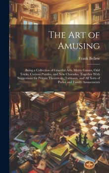 Hardcover The Art of Amusing: Being a Collection of Graceful Arts, Merry Games, Odd Tricks, Curious Puzzles, and New Charades. Together With Suggest Book