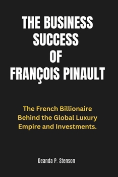 Paperback The Business Success of François Pinault: The French Billionaire Behind the Global Luxury Empire and Investments. Book